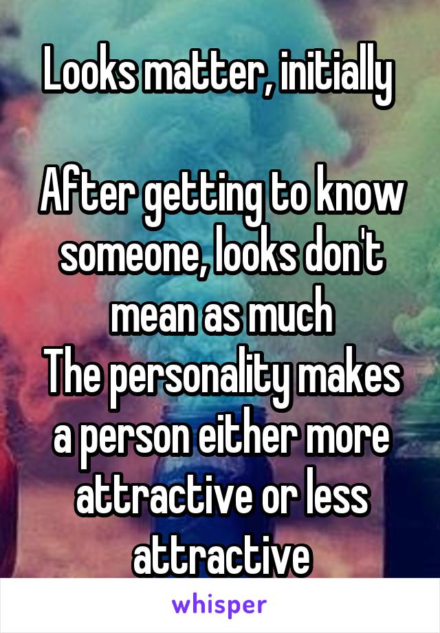 Looks matter, initially 

After getting to know someone, looks don't mean as much
The personality makes a person either more attractive or less attractive