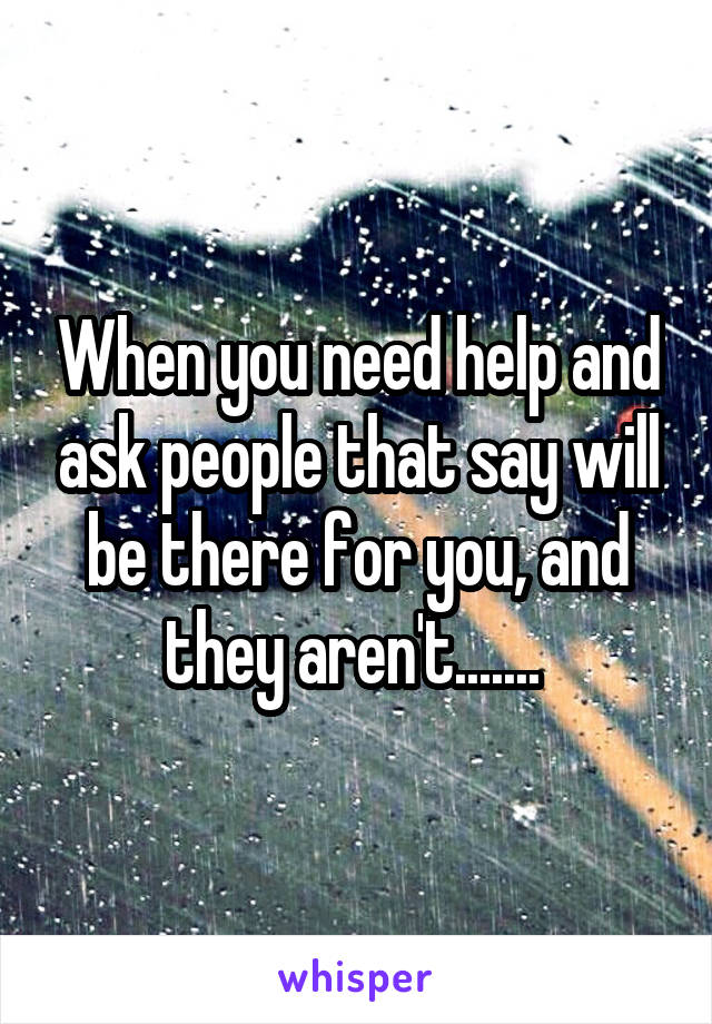 When you need help and ask people that say will be there for you, and they aren't....... 