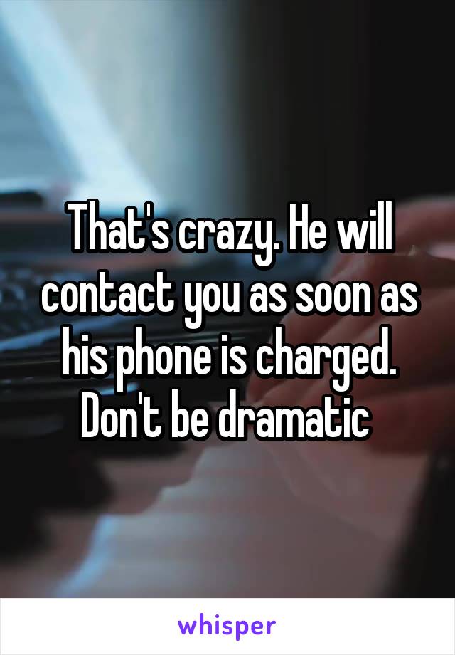 That's crazy. He will contact you as soon as his phone is charged. Don't be dramatic 