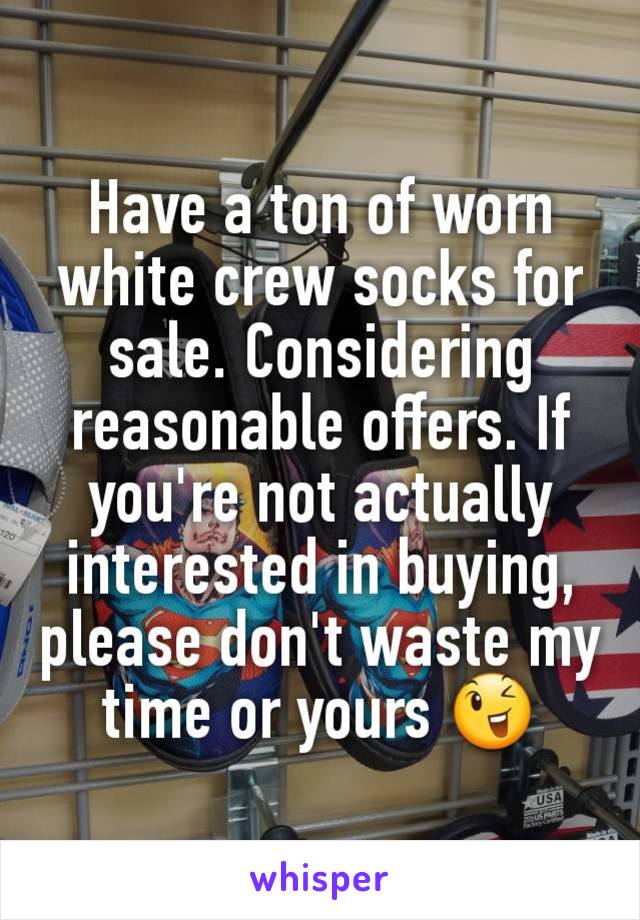 Have a ton of worn white crew socks for sale. Considering reasonable offers. If you're not actually interested in buying, please don't waste my time or yours 😉