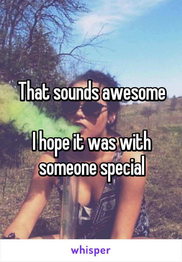 That sounds awesome

I hope it was with someone special