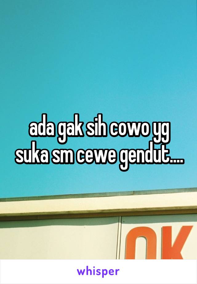 ada gak sih cowo yg suka sm cewe gendut....