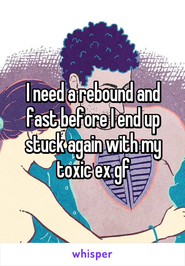 I need a rebound and fast before I end up stuck again with my toxic ex gf