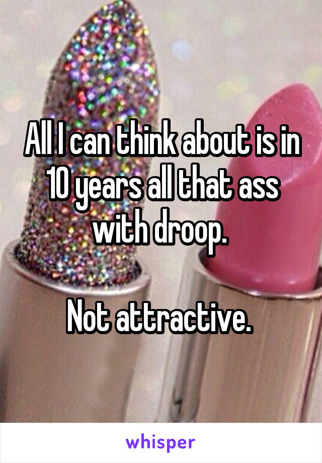 All I can think about is in 10 years all that ass with droop. 

Not attractive. 