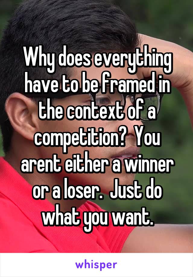 Why does everything have to be framed in the context of a competition?  You arent either a winner or a loser.  Just do what you want.