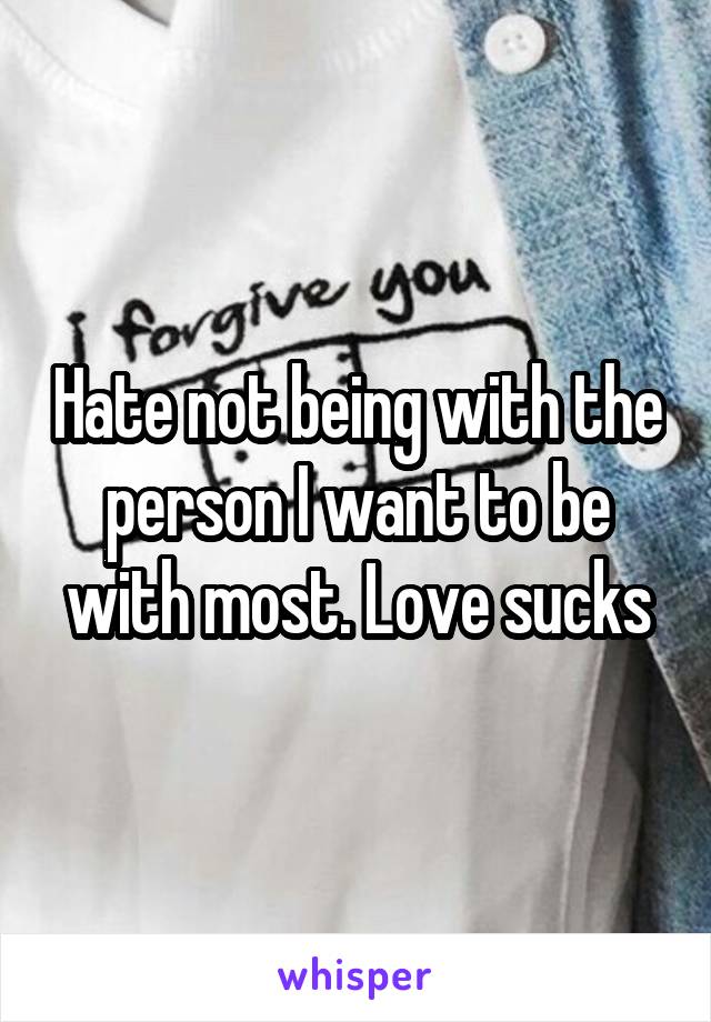 Hate not being with the person I want to be with most. Love sucks