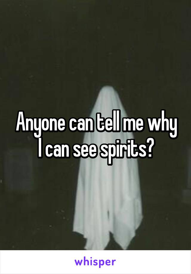 Anyone can tell me why I can see spirits?