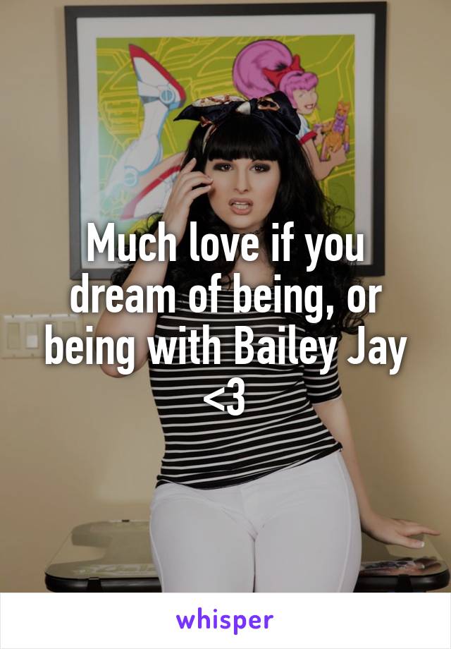 Much love if you dream of being, or being with Bailey Jay <3