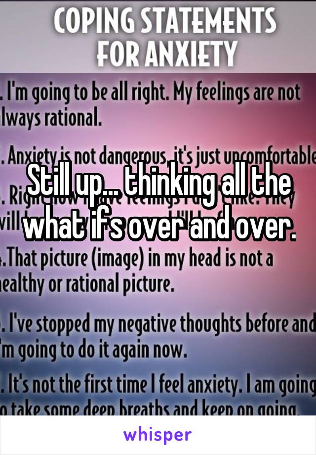 Still up... thinking all the what ifs over and over. 