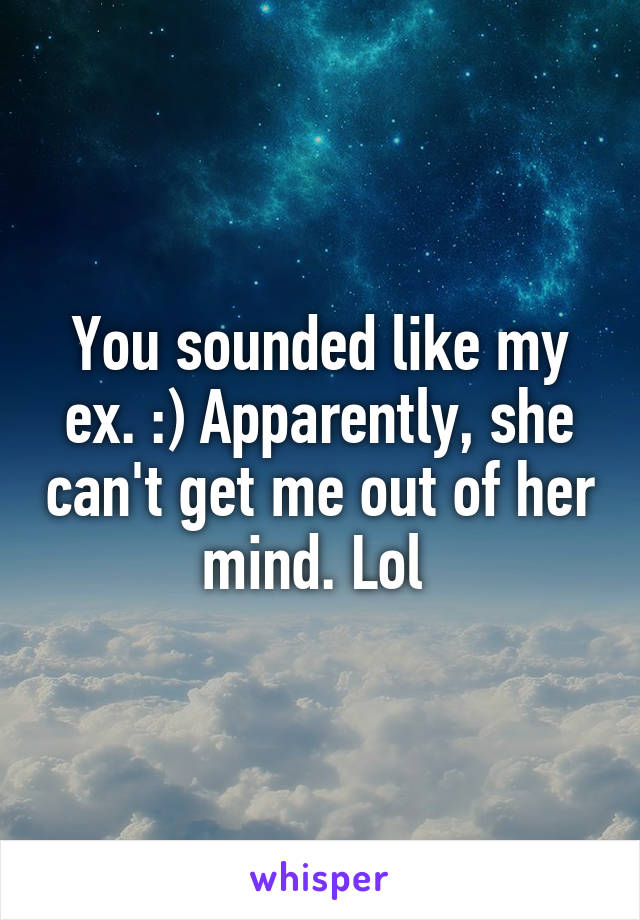 You sounded like my ex. :) Apparently, she can't get me out of her mind. Lol 