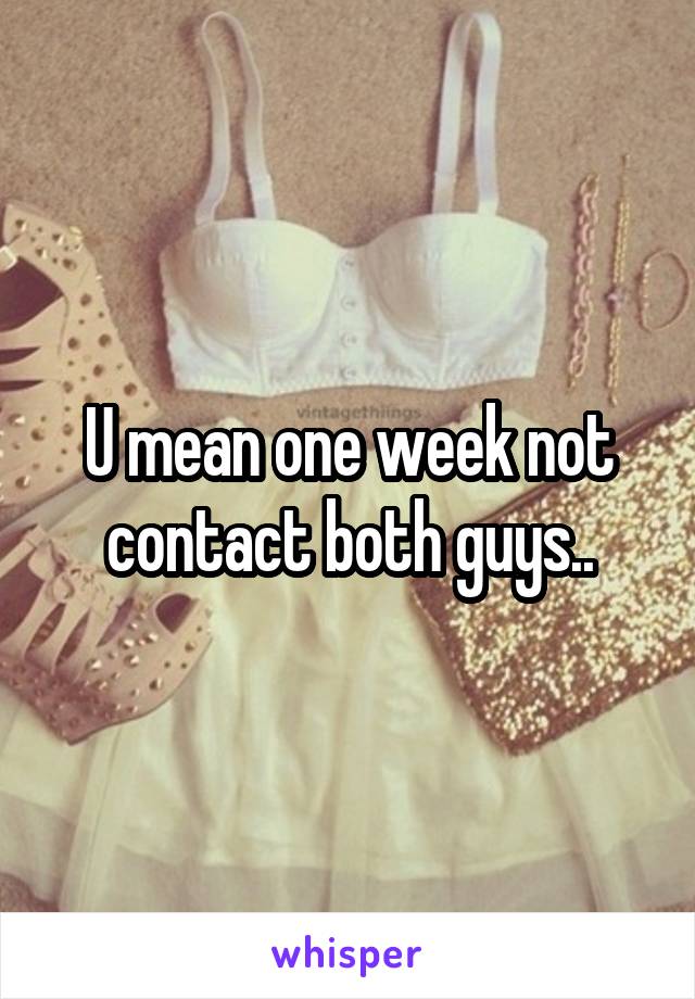 U mean one week not contact both guys..