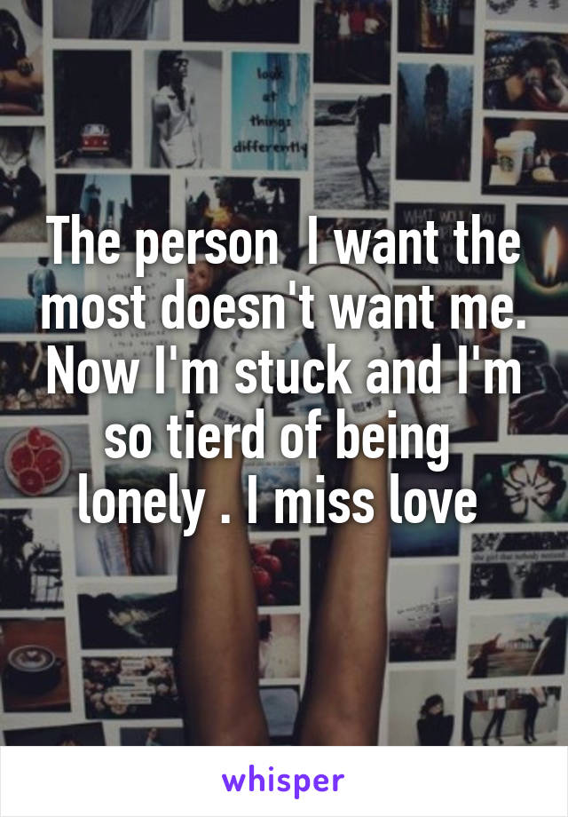 The person  I want the most doesn't want me. Now I'm stuck and I'm so tierd of being  lonely . I miss love 
