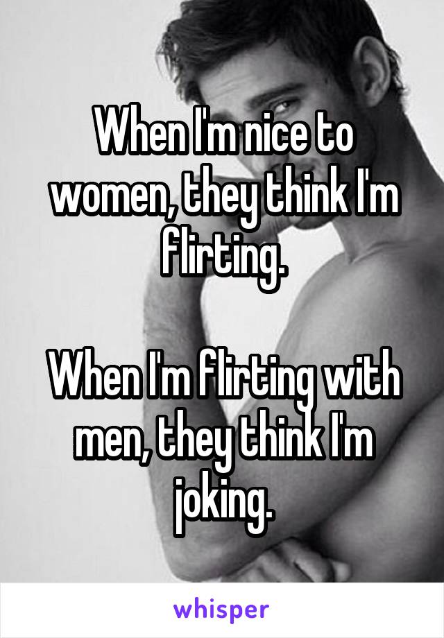 When I'm nice to women, they think I'm flirting.

When I'm flirting with men, they think I'm joking.