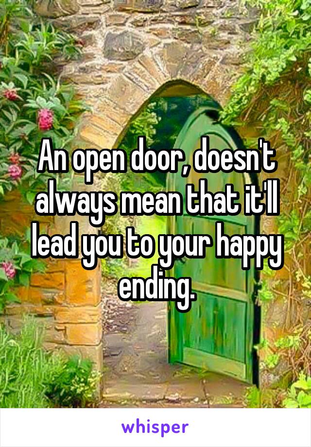 An open door, doesn't always mean that it'll lead you to your happy ending.