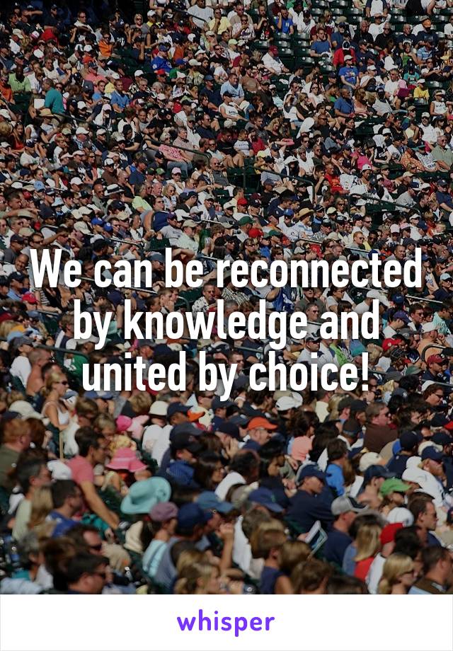 We can be reconnected by knowledge and united by choice!