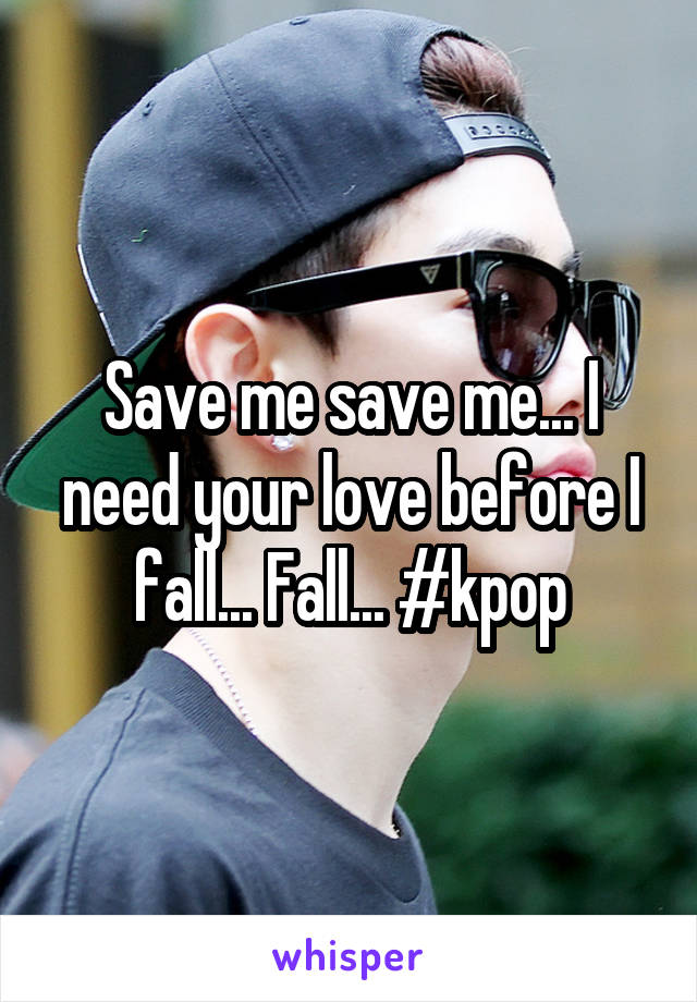 Save me save me... I need your love before I fall... Fall... #kpop