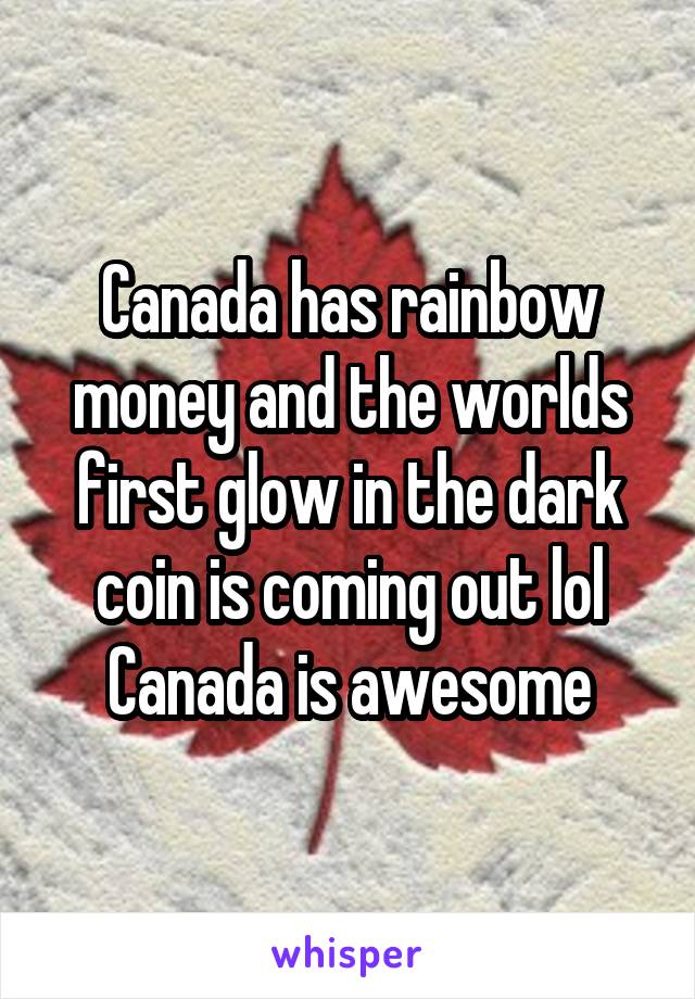 Canada has rainbow money and the worlds first glow in the dark coin is coming out lol
Canada is awesome