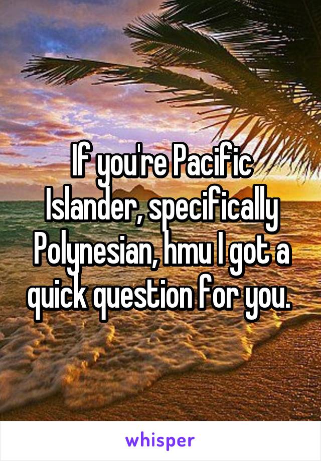 If you're Pacific Islander, specifically Polynesian, hmu I got a quick question for you. 