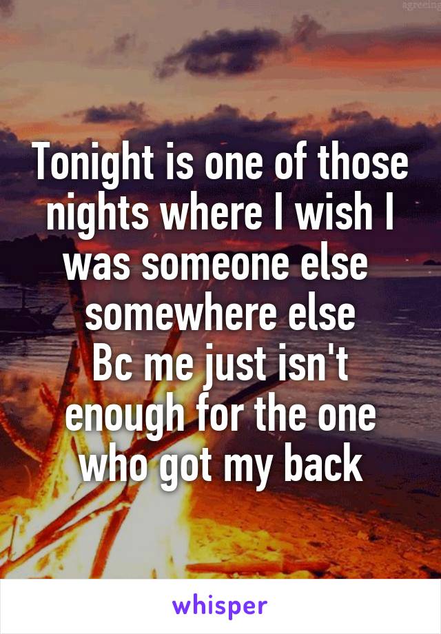 Tonight is one of those nights where I wish I was someone else 
somewhere else
Bc me just isn't enough for the one who got my back