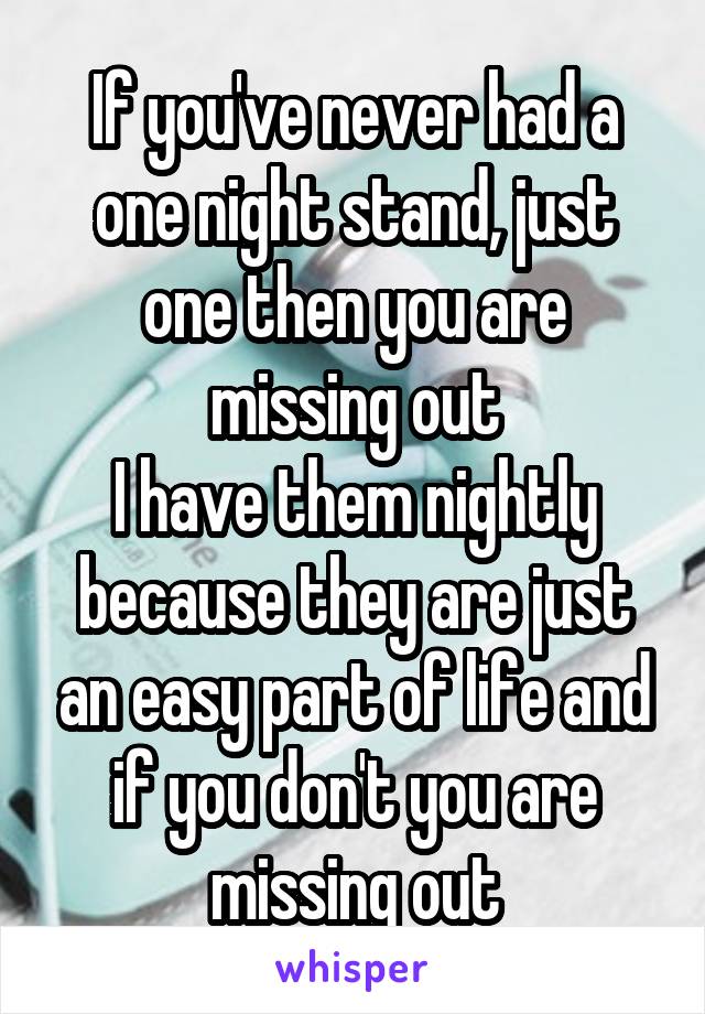 If you've never had a one night stand, just one then you are missing out
I have them nightly because they are just an easy part of life and if you don't you are missing out