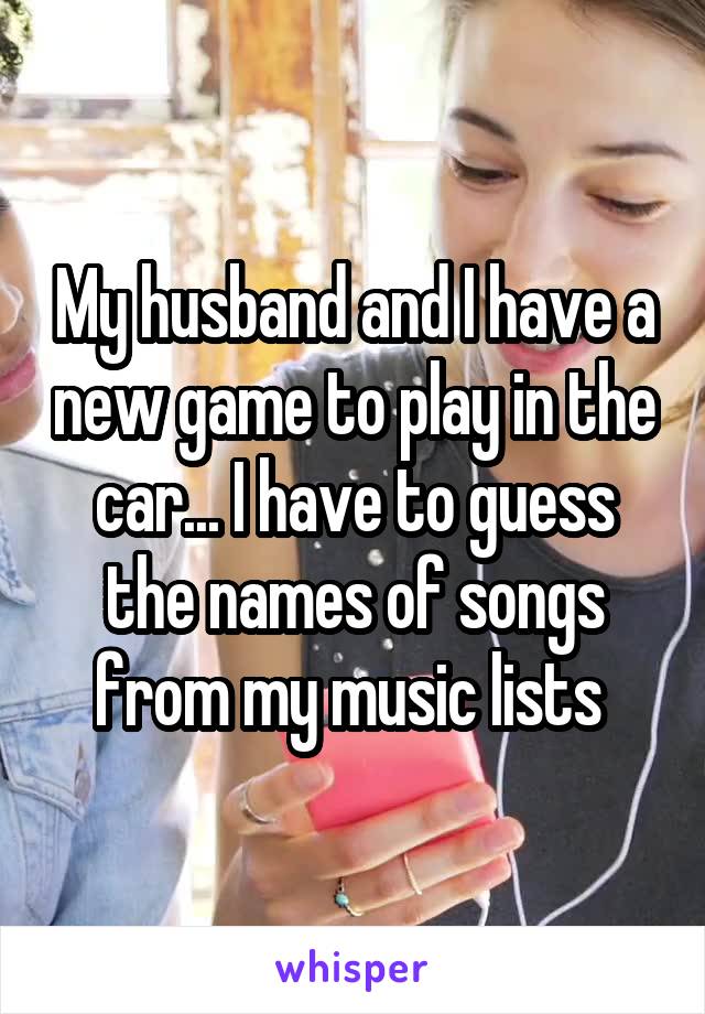 My husband and I have a new game to play in the car... I have to guess the names of songs from my music lists 