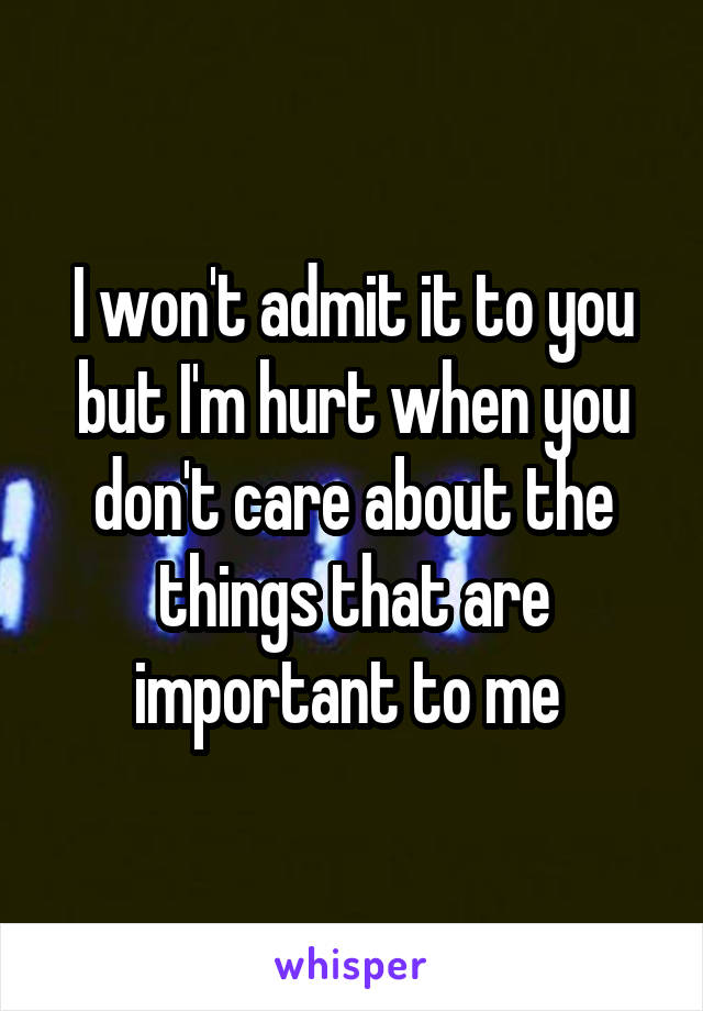 I won't admit it to you but I'm hurt when you don't care about the things that are important to me 