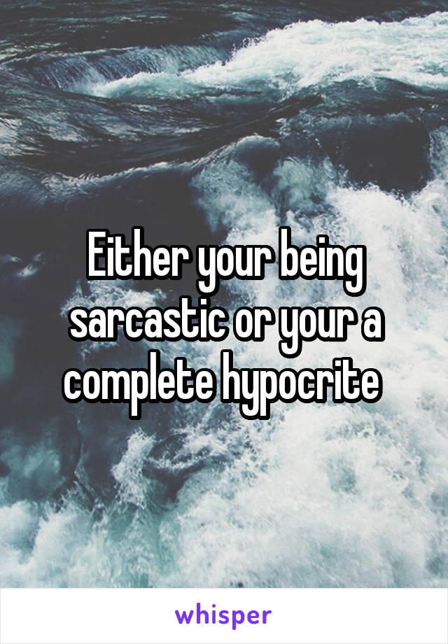 Either your being sarcastic or your a complete hypocrite 