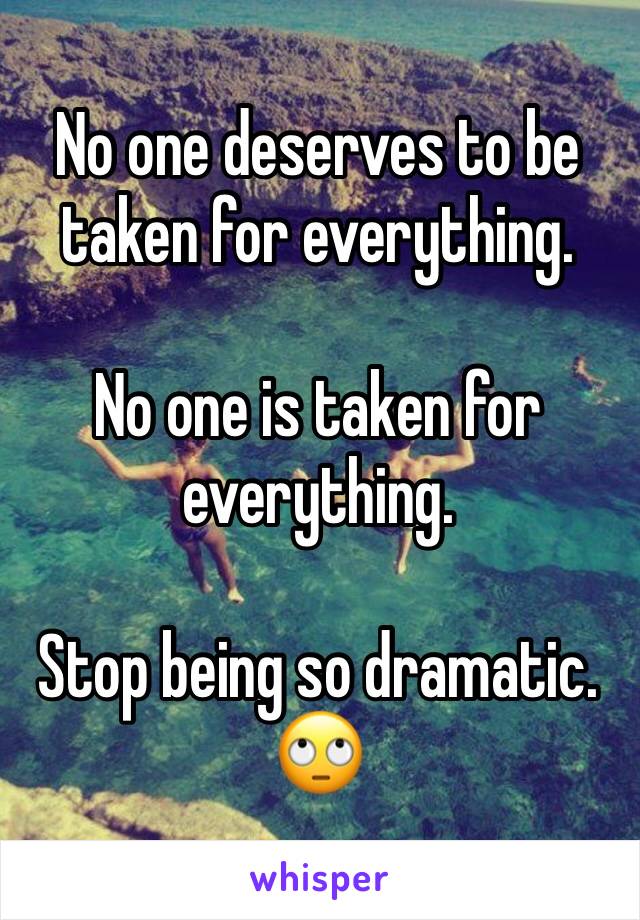 No one deserves to be taken for everything. 

No one is taken for everything. 

Stop being so dramatic. 🙄