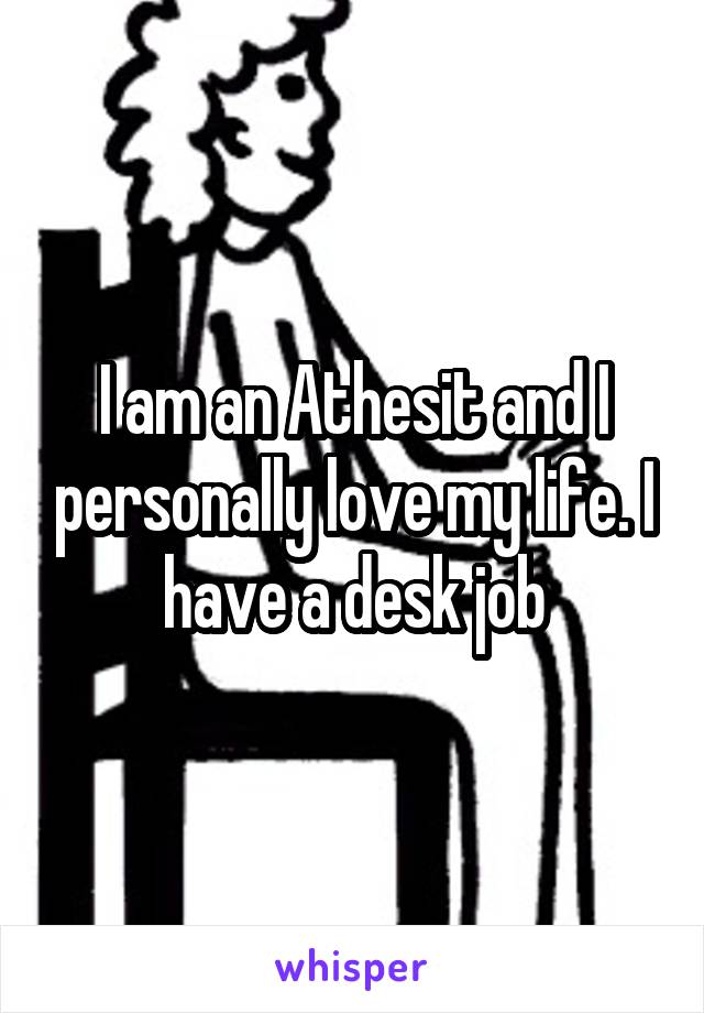 I am an Athesit and I personally love my life. I have a desk job