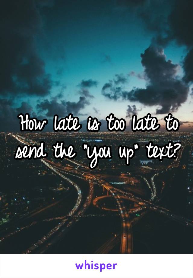 How late is too late to send the "you up" text?