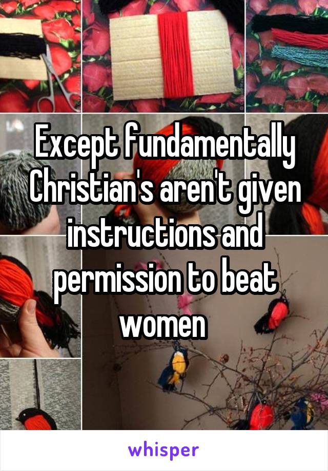 Except fundamentally Christian's aren't given instructions and permission to beat women 