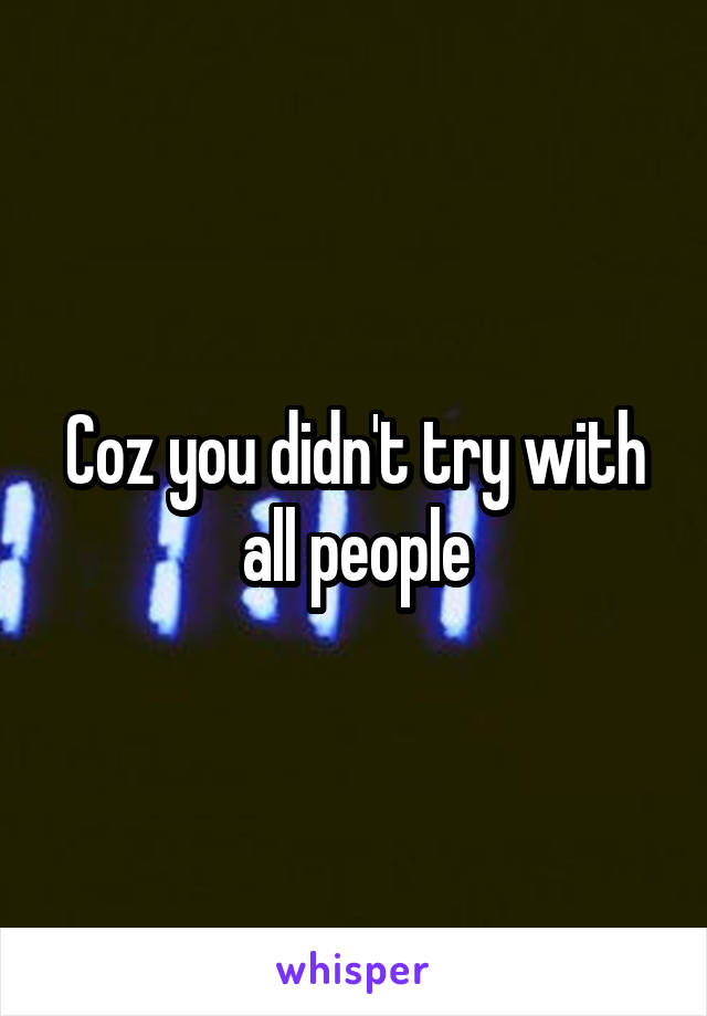 Coz you didn't try with all people