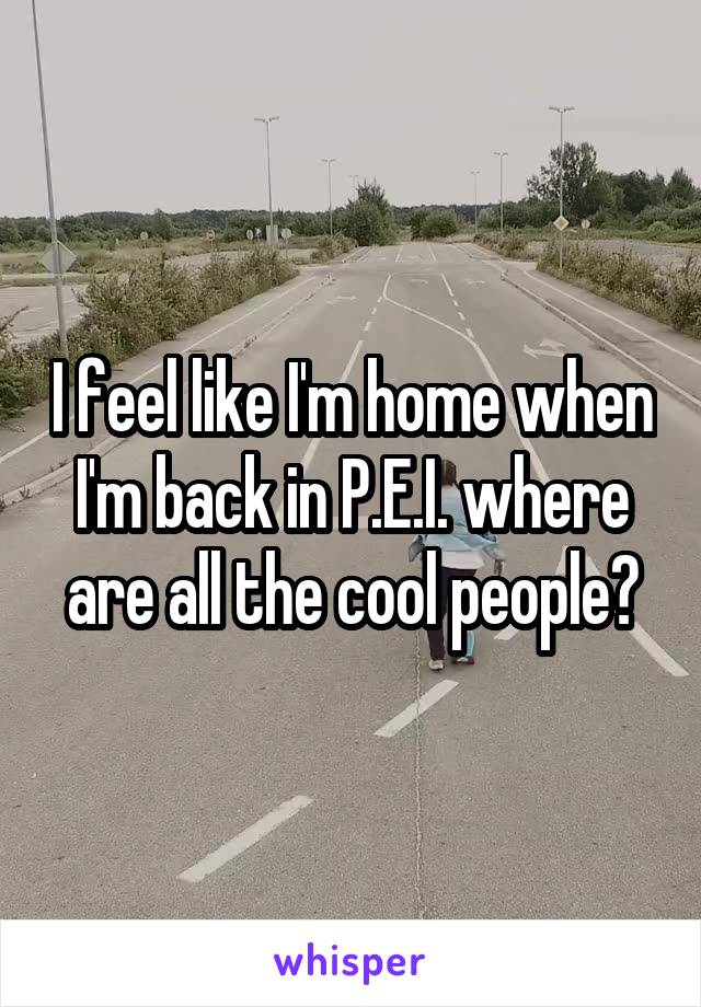 I feel like I'm home when I'm back in P.E.I. where are all the cool people?