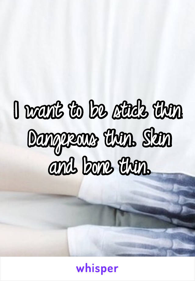 I want to be stick thin. Dangerous thin. Skin and bone thin.