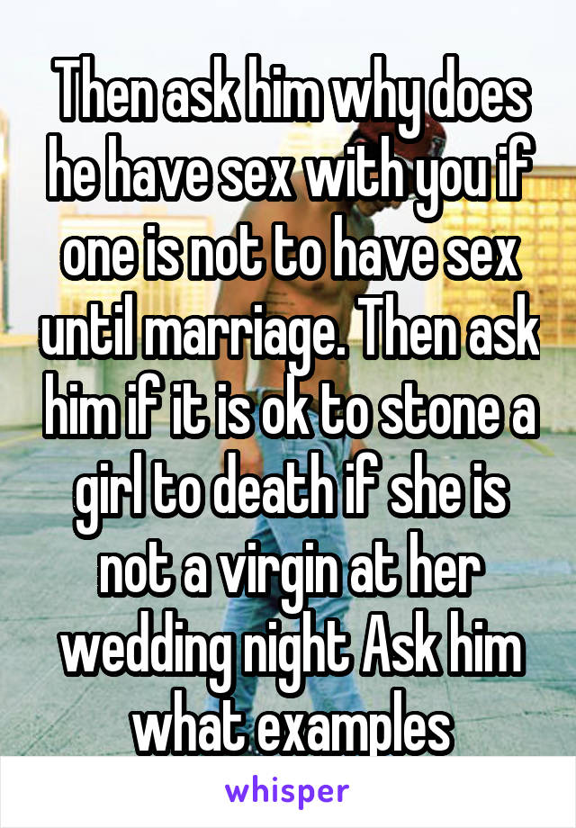 Then ask him why does he have sex with you if one is not to have sex until marriage. Then ask him if it is ok to stone a girl to death if she is not a virgin at her wedding night Ask him what examples