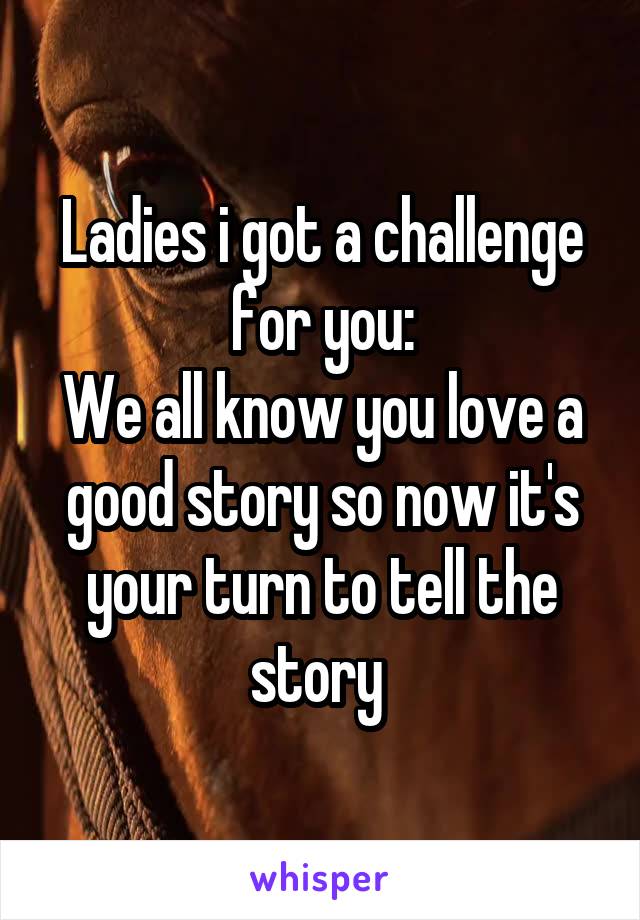 Ladies i got a challenge for you:
We all know you love a good story so now it's your turn to tell the story 