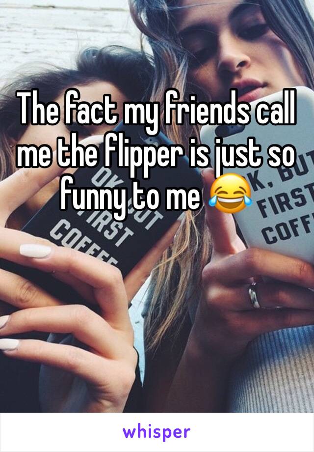 The fact my friends call me the flipper is just so funny to me 😂