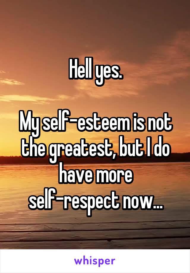 Hell yes.

My self-esteem is not the greatest, but I do have more self-respect now...