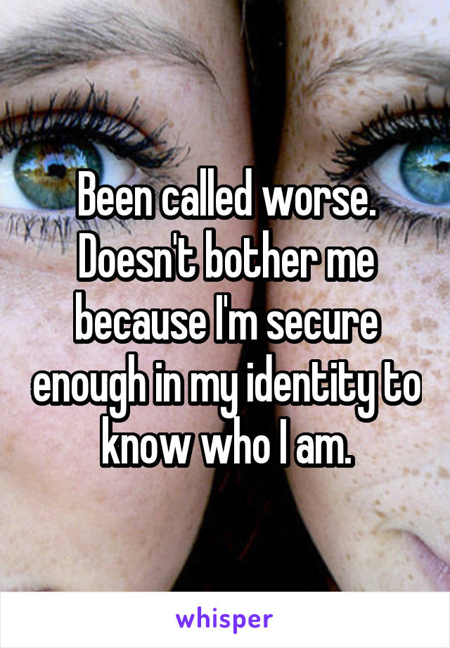 Been called worse.
Doesn't bother me because I'm secure enough in my identity to know who I am.