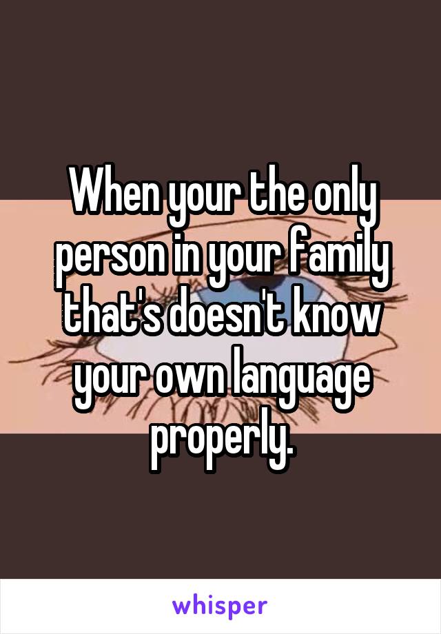 When your the only person in your family that's doesn't know your own language properly.