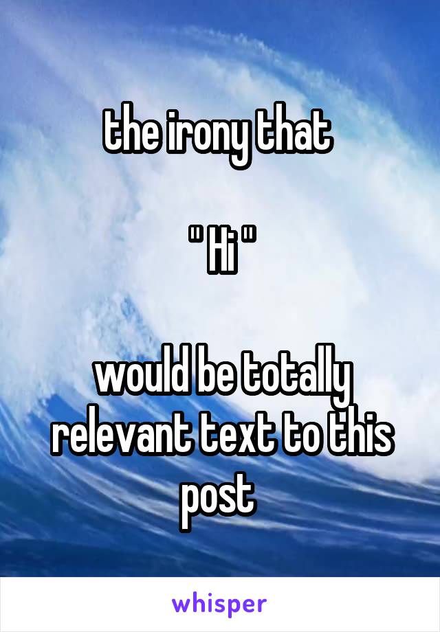 the irony that 

" Hi "

would be totally relevant text to this post 