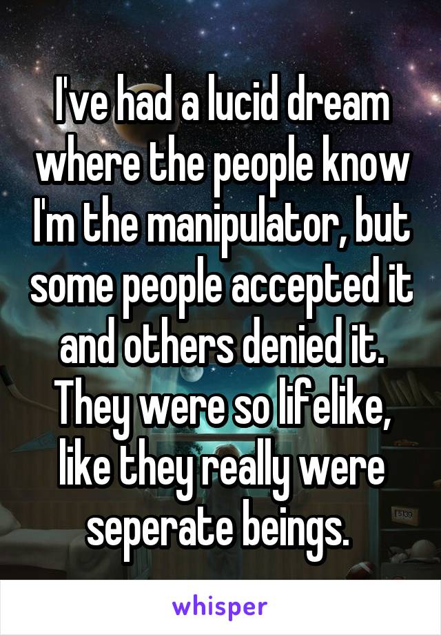 I've had a lucid dream where the people know I'm the manipulator, but some people accepted it and others denied it. They were so lifelike, like they really were seperate beings. 