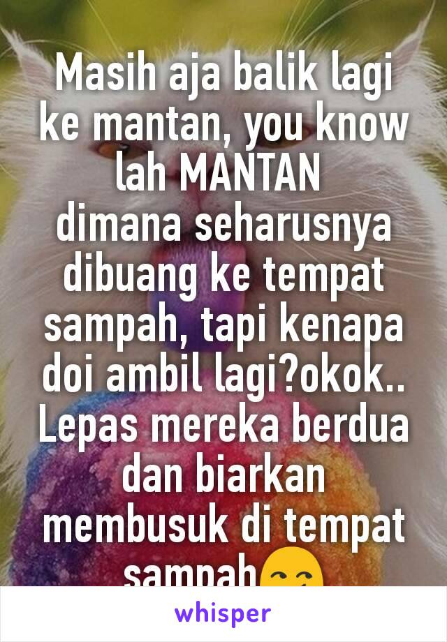 Masih aja balik lagi ke mantan, you know lah MANTAN 
dimana seharusnya dibuang ke tempat sampah, tapi kenapa doi ambil lagi?okok..
Lepas mereka berdua dan biarkan membusuk di tempat sampah😏