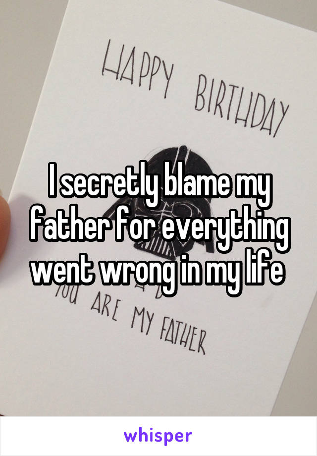 I secretly blame my father for everything went wrong in my life 