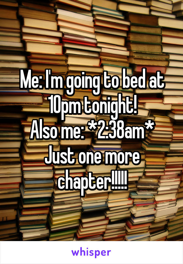 Me: I'm going to bed at 10pm tonight!
Also me: *2:38am* Just one more chapter!!!!!