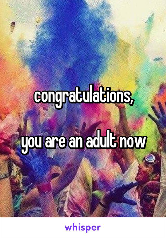 congratulations,

you are an adult now