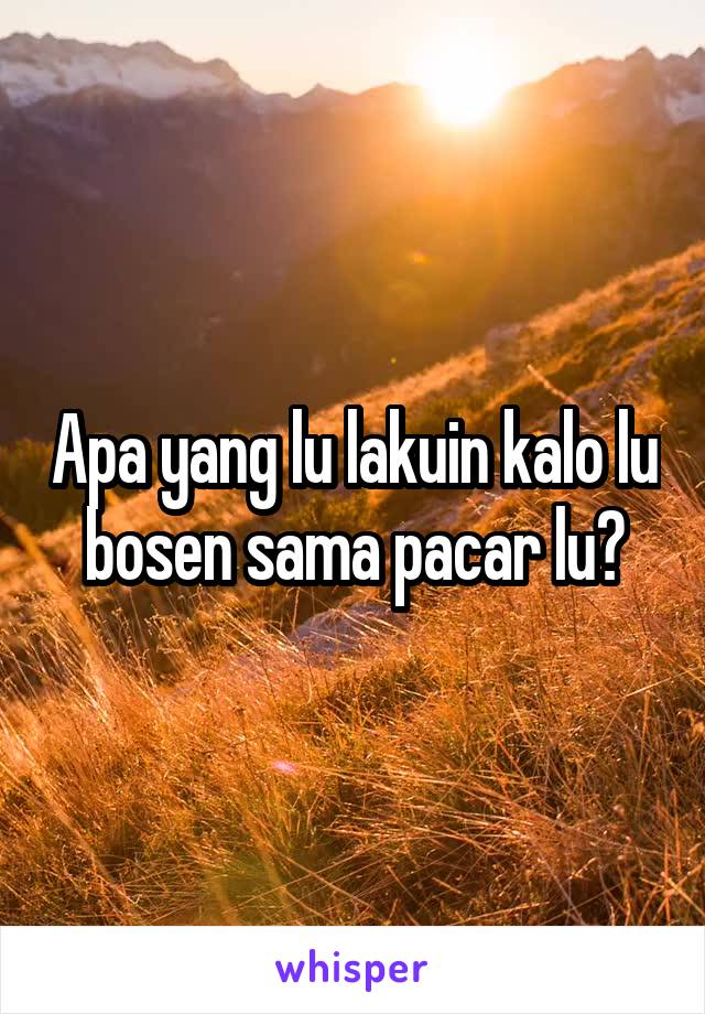 Apa yang lu lakuin kalo lu bosen sama pacar lu?