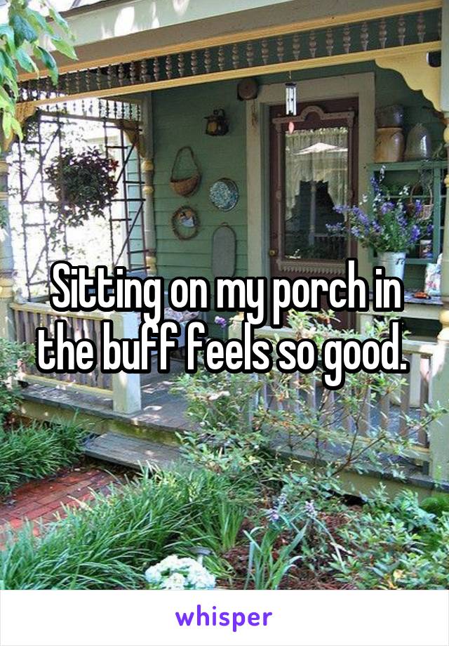 Sitting on my porch in the buff feels so good. 