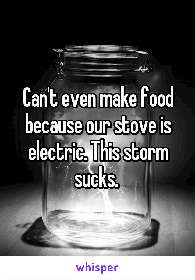 Can't even make food because our stove is electric. This storm sucks. 