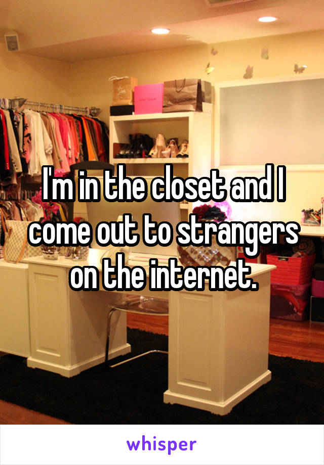 I'm in the closet and I come out to strangers on the internet.